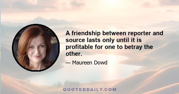 A friendship between reporter and source lasts only until it is profitable for one to betray the other.