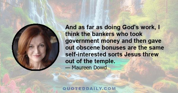 And as far as doing God's work, I think the bankers who took government money and then gave out obscene bonuses are the same self-interested sorts Jesus threw out of the temple.