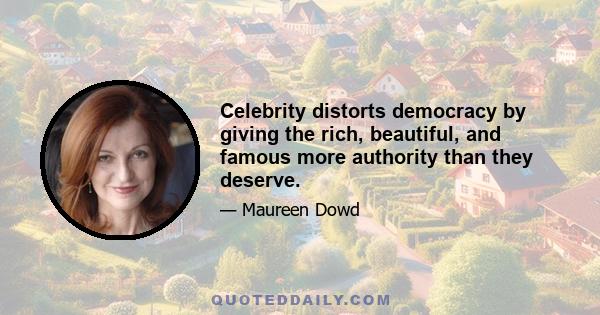 Celebrity distorts democracy by giving the rich, beautiful, and famous more authority than they deserve.