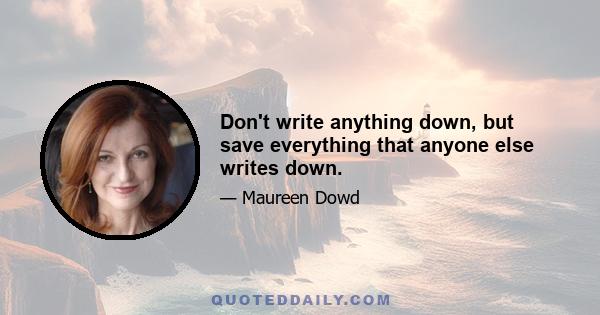 Don't write anything down, but save everything that anyone else writes down.