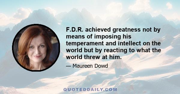 F.D.R. achieved greatness not by means of imposing his temperament and intellect on the world but by reacting to what the world threw at him.