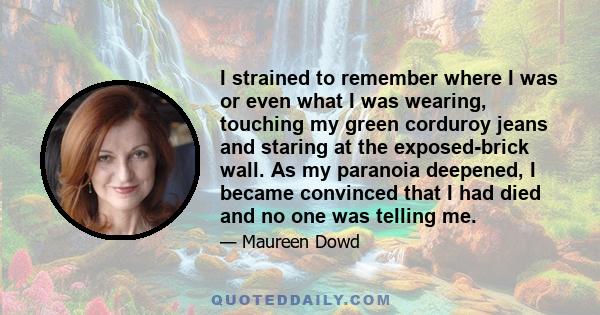 I strained to remember where I was or even what I was wearing, touching my green corduroy jeans and staring at the exposed-brick wall. As my paranoia deepened, I became convinced that I had died and no one was telling