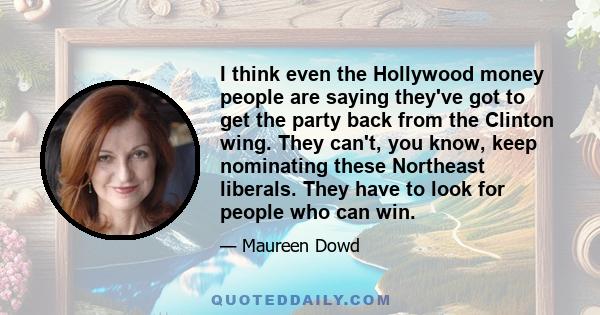 I think even the Hollywood money people are saying they've got to get the party back from the Clinton wing. They can't, you know, keep nominating these Northeast liberals. They have to look for people who can win.