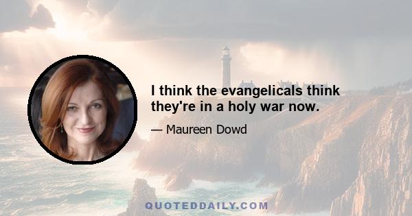 I think the evangelicals think they're in a holy war now.