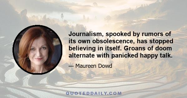 Journalism, spooked by rumors of its own obsolescence, has stopped believing in itself. Groans of doom alternate with panicked happy talk.