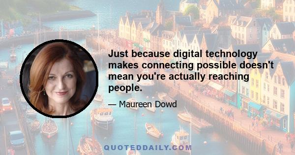 Just because digital technology makes connecting possible doesn't mean you're actually reaching people.