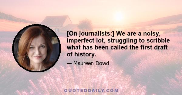 [On journalists:] We are a noisy, imperfect lot, struggling to scribble what has been called the first draft of history.