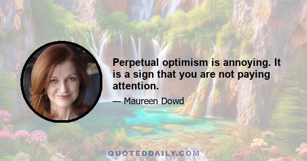 Perpetual optimism is annoying. It is a sign that you are not paying attention.