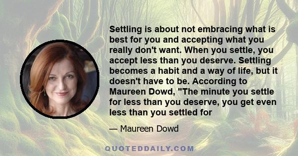 Settling is about not embracing what is best for you and accepting what you really don't want. When you settle, you accept less than you deserve. Settling becomes a habit and a way of life, but it doesn't have to be.