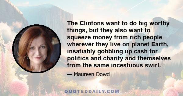 The Clintons want to do big worthy things, but they also want to squeeze money from rich people wherever they live on planet Earth, insatiably gobbling up cash for politics and charity and themselves from the same