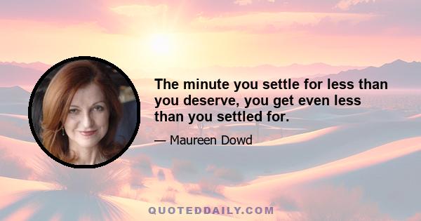 The minute you settle for less than you deserve, you get even less than you settled for.