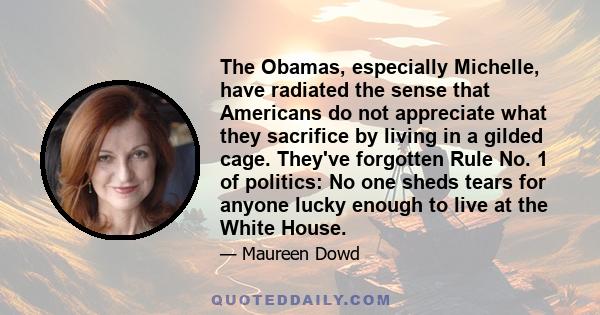 The Obamas, especially Michelle, have radiated the sense that Americans do not appreciate what they sacrifice by living in a gilded cage. They've forgotten Rule No. 1 of politics: No one sheds tears for anyone lucky