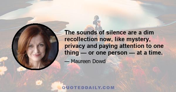 The sounds of silence are a dim recollection now, like mystery, privacy and paying attention to one thing — or one person — at a time.