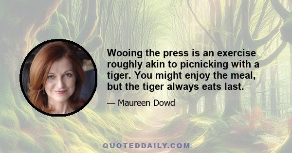 Wooing the press is an exercise roughly akin to picnicking with a tiger. You might enjoy the meal, but the tiger always eats last.