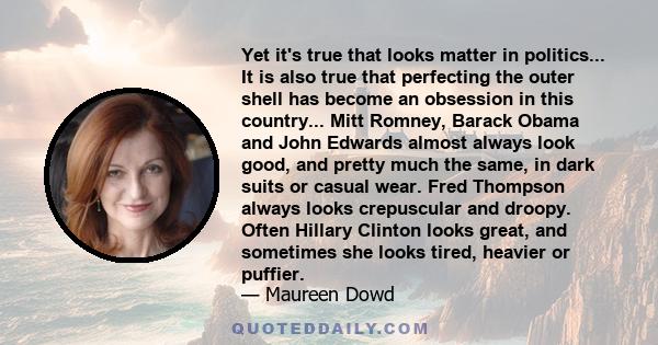 Yet it's true that looks matter in politics... It is also true that perfecting the outer shell has become an obsession in this country... Mitt Romney, Barack Obama and John Edwards almost always look good, and pretty