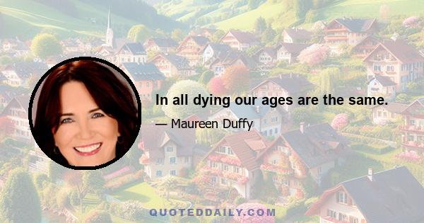 In all dying our ages are the same.