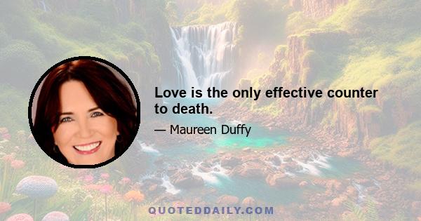 Love is the only effective counter to death.