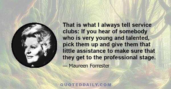 That is what I always tell service clubs: If you hear of somebody who is very young and talented, pick them up and give them that little assistance to make sure that they get to the professional stage.