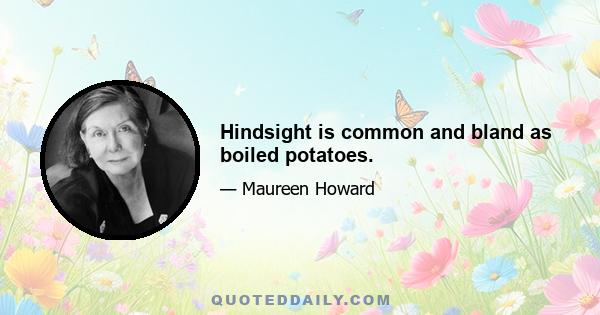 Hindsight is common and bland as boiled potatoes.