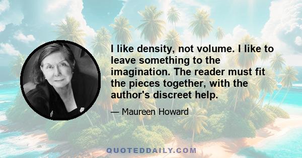 I like density, not volume. I like to leave something to the imagination. The reader must fit the pieces together, with the author's discreet help.