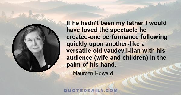 If he hadn't been my father I would have loved the spectacle he created-one performance following quickly upon another-like a versatile old vaudevil-lian with his audience (wife and children) in the palm of his hand.