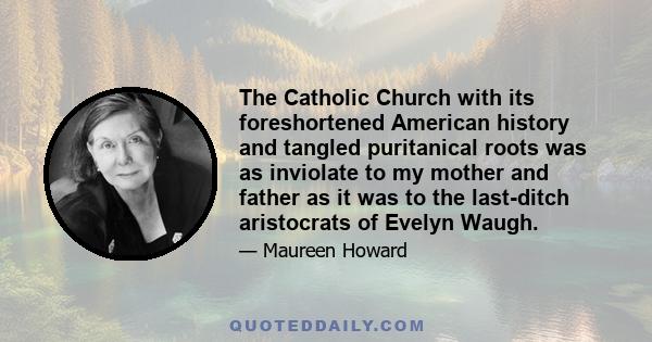 The Catholic Church with its foreshortened American history and tangled puritanical roots was as inviolate to my mother and father as it was to the last-ditch aristocrats of Evelyn Waugh.