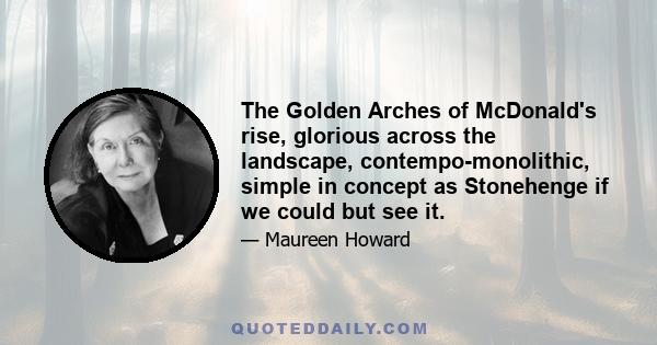 The Golden Arches of McDonald's rise, glorious across the landscape, contempo-monolithic, simple in concept as Stonehenge if we could but see it.