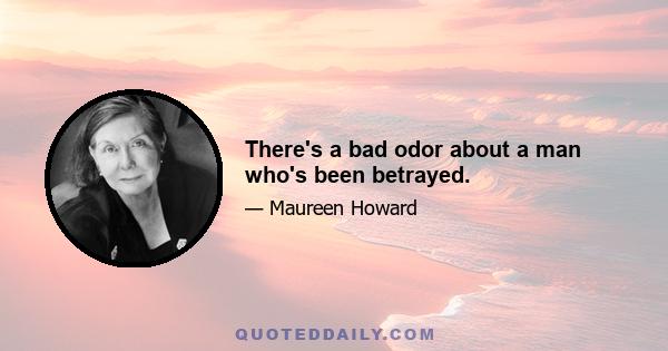 There's a bad odor about a man who's been betrayed.