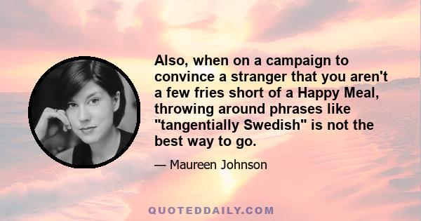 Also, when on a campaign to convince a stranger that you aren't a few fries short of a Happy Meal, throwing around phrases like tangentially Swedish is not the best way to go.