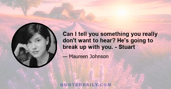 Can I tell you something you really don't want to hear? He's going to break up with you. - Stuart
