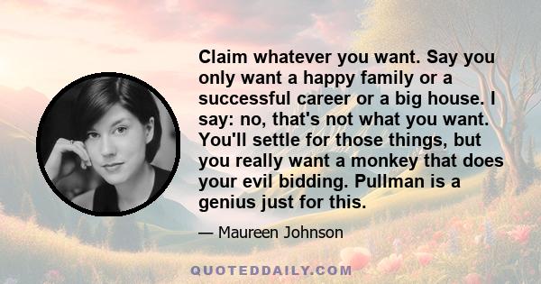 Claim whatever you want. Say you only want a happy family or a successful career or a big house. I say: no, that's not what you want. You'll settle for those things, but you really want a monkey that does your evil