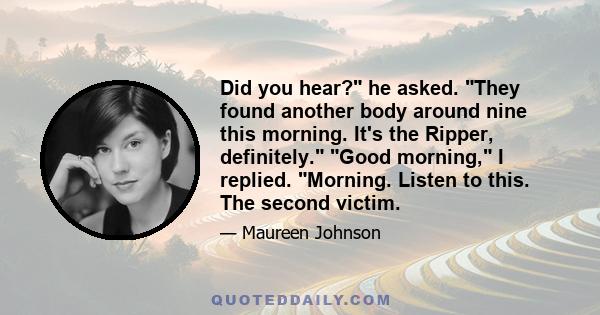 Did you hear? he asked. They found another body around nine this morning. It's the Ripper, definitely. Good morning, I replied. Morning. Listen to this. The second victim.