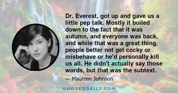 Dr. Everest, got up and gave us a little pep talk. Mostly it boiled down to the fact that it was autumn, and everyone was back, and while that was a great thing, people better not get cocky or misbehave or he'd