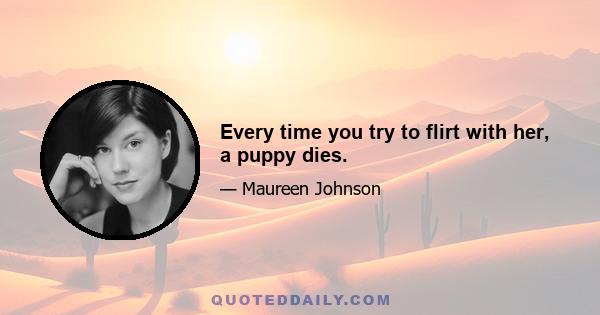 Every time you try to flirt with her, a puppy dies.