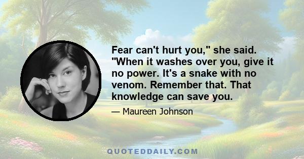 Fear can't hurt you, she said. When it washes over you, give it no power. It's a snake with no venom. Remember that. That knowledge can save you.