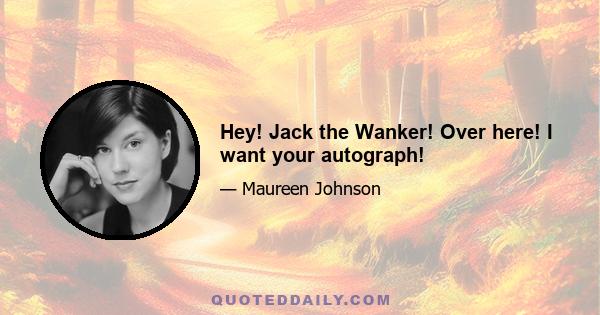 Hey! Jack the Wanker! Over here! I want your autograph!