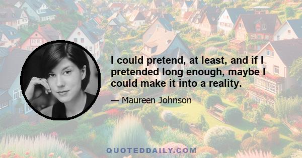 I could pretend, at least, and if I pretended long enough, maybe I could make it into a reality.