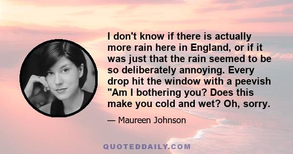 I don't know if there is actually more rain here in England, or if it was just that the rain seemed to be so deliberately annoying. Every drop hit the window with a peevish Am I bothering you? Does this make you cold