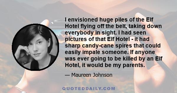 I envisioned huge piles of the Elf Hotel flying off the belt, taking down everybody in sight. I had seen pictures of that Elf Hotel - it had sharp candy-cane spires that could easily impale someone. If anyone was ever