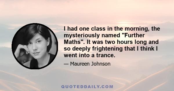 I had one class in the morning, the mysteriously named Further Maths. It was two hours long and so deeply frightening that I think I went into a trance.