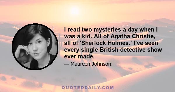 I read two mysteries a day when I was a kid. All of Agatha Christie, all of 'Sherlock Holmes.' I've seen every single British detective show ever made.