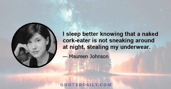 I sleep better knowing that a naked cork-eater is not sneaking around at night, stealing my underwear.