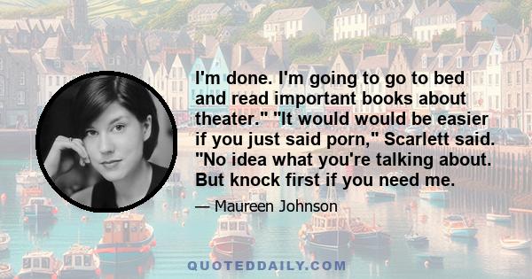 I'm done. I'm going to go to bed and read important books about theater. It would would be easier if you just said porn, Scarlett said. No idea what you're talking about. But knock first if you need me.