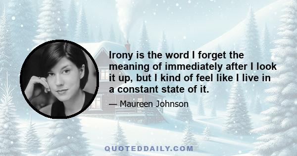 Irony is the word I forget the meaning of immediately after I look it up, but I kind of feel like I live in a constant state of it.