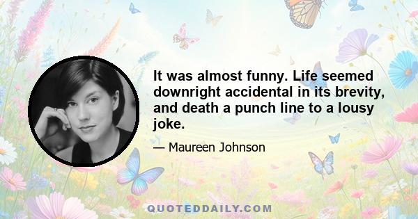 It was almost funny. Life seemed downright accidental in its brevity, and death a punch line to a lousy joke.