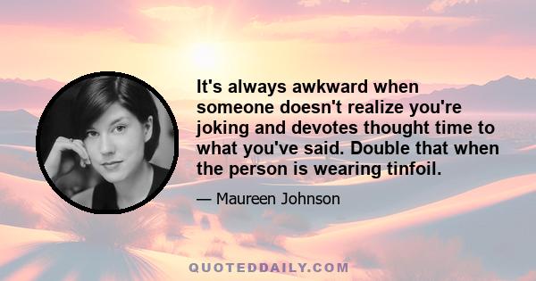 It's always awkward when someone doesn't realize you're joking and devotes thought time to what you've said. Double that when the person is wearing tinfoil.