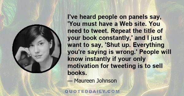 I've heard people on panels say, 'You must have a Web site. You need to tweet. Repeat the title of your book constantly,' and I just want to say, 'Shut up. Everything you're saying is wrong.' People will know instantly