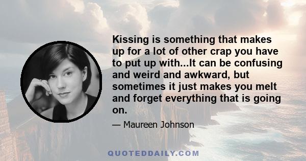 Kissing is something that makes up for a lot of other crap you have to put up with...It can be confusing and weird and awkward, but sometimes it just makes you melt and forget everything that is going on.