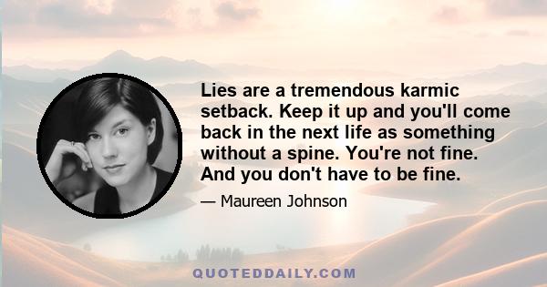 Lies are a tremendous karmic setback. Keep it up and you'll come back in the next life as something without a spine. You're not fine. And you don't have to be fine.