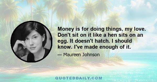 Money is for doing things, my love. Don't sit on it like a hen sits on an egg. It doesn't hatch. I should know. I've made enough of it.